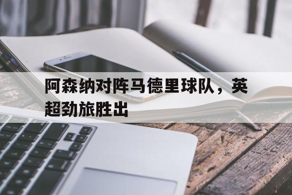 开云手机登录入口-阿森纳对阵马德里球队,英超劲旅胜出